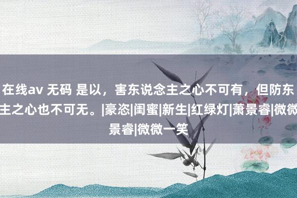 在线av 无码 是以，害东说念主之心不可有，但防东说念主之心也不可无。|豪恣|闺蜜|新生|红绿灯|萧景睿|微微一笑