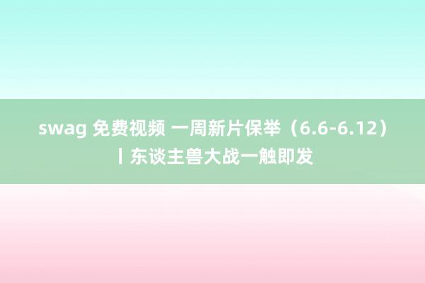 swag 免费视频 一周新片保举（6.6-6.12）丨东谈主兽大战一触即发