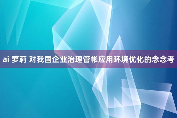 ai 萝莉 对我国企业治理管帐应用环境优化的念念考