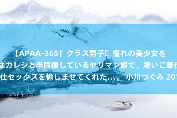 【APAA-365】クラス男子・憧れの美少女をラブホに連れ込むと、実はカレシと半同棲しているヤリマン娘で、凄いご奉仕セックスを愉しませてくれた…。 小川つぐみ 2017年，这些天象值得神志