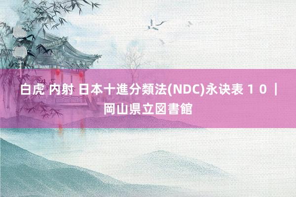 白虎 内射 日本十進分類法(NDC)永诀表１０｜岡山県立図書館