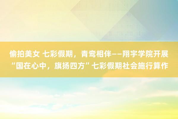 偷拍美女 七彩假期，青鸾相伴——翔宇学院开展“国在心中，旗扬四方”七彩假期社会施行算作