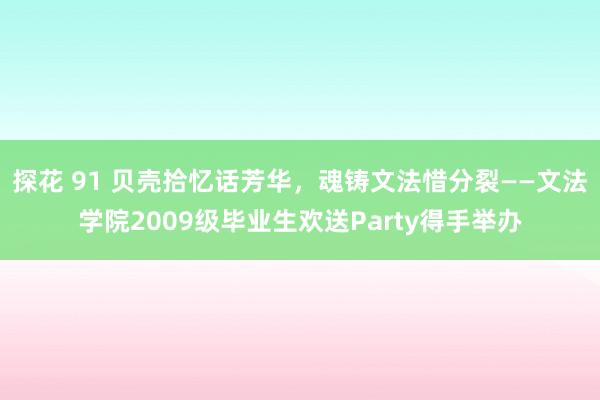 探花 91 贝壳拾忆话芳华，魂铸文法惜分裂——文法学院2009级毕业生欢送Party得手举办