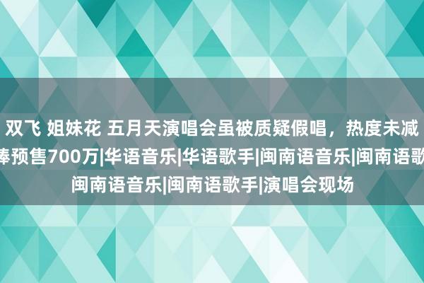 双飞 姐妹花 五月天演唱会虽被质疑假唱，热度未减，下一场荧光棒预售700万|华语音乐|华语歌手|闽南语音乐|闽南语歌手|演唱会现场