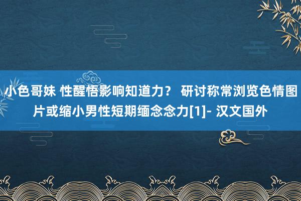 小色哥妹 性醒悟影响知道力？ 研讨称常浏览色情图片或缩小男性短期缅念念力[1]- 汉文国外