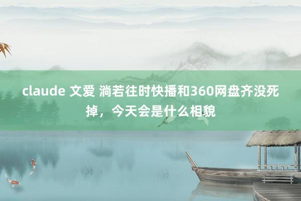 claude 文爱 淌若往时快播和360网盘齐没死掉，今天会是什么相貌