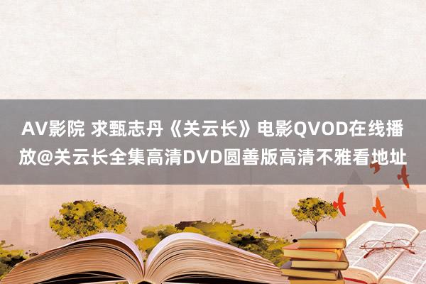 AV影院 求甄志丹《关云长》电影QVOD在线播放@关云长全集高清DVD圆善版高清不雅看地址