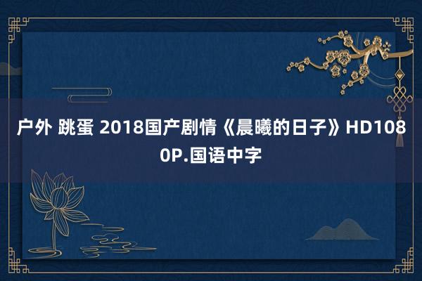 户外 跳蛋 2018国产剧情《晨曦的日子》HD1080P.国语中字