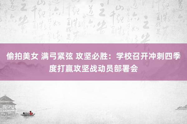 偷拍美女 满弓紧弦 攻坚必胜：学校召开冲刺四季度打赢攻坚战动员部署会