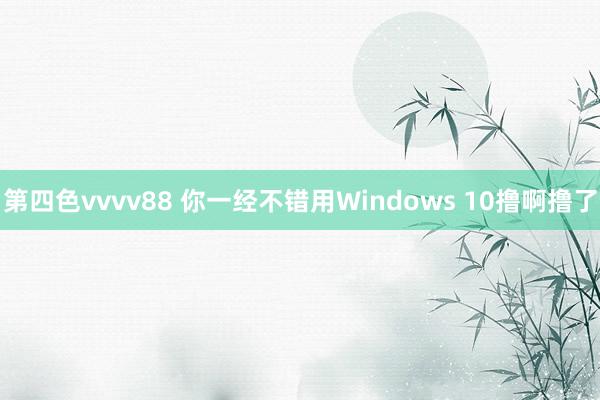 第四色vvvv88 你一经不错用Windows 10撸啊撸了