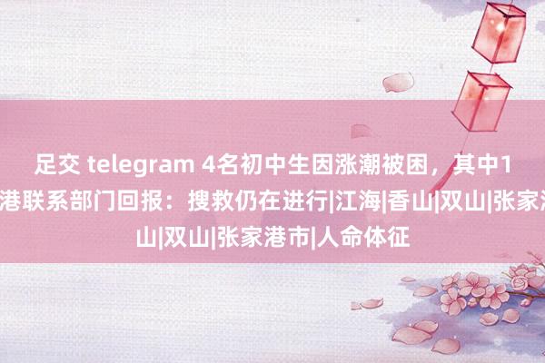 足交 telegram 4名初中生因涨潮被困，其中1死1失联 张家港联系部门回报：搜救仍在进行|江海|香山|双山|张家港市|人命体征