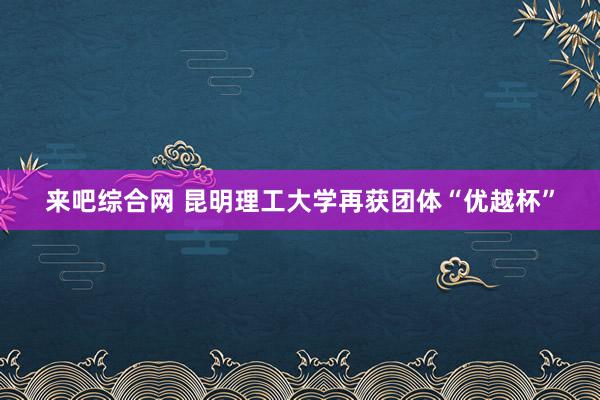 来吧综合网 昆明理工大学再获团体“优越杯”