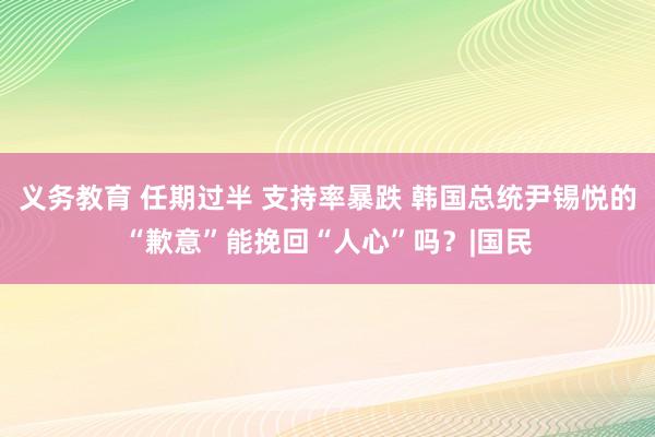 义务教育 任期过半 支持率暴跌 韩国总统尹锡悦的“歉意”能挽回“人心”吗？|国民