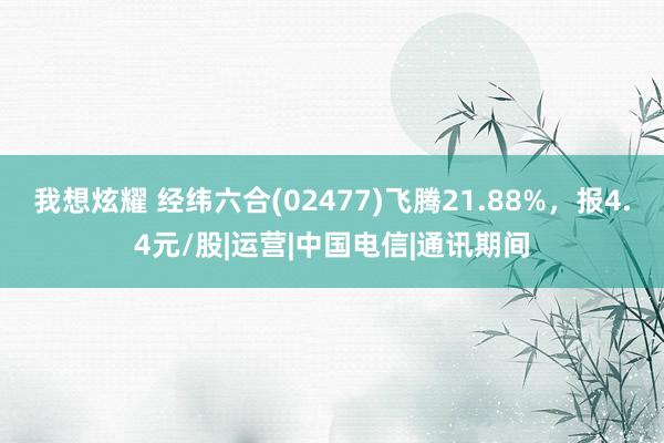 我想炫耀 经纬六合(02477)飞腾21.88%，报4.4元/股|运营|中国电信|通讯期间