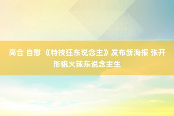 高合 自慰 《特技狂东说念主》发布新海报 张开形貌火辣东说念主生