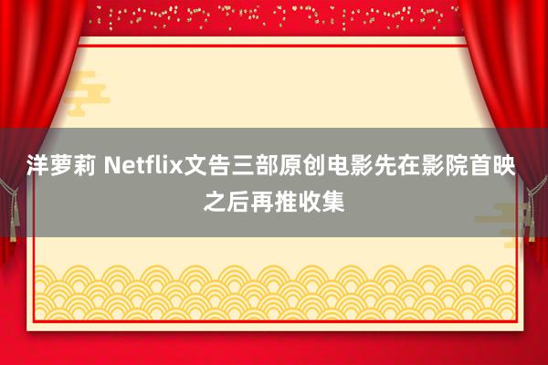 洋萝莉 Netflix文告三部原创电影先在影院首映 之后再推收集