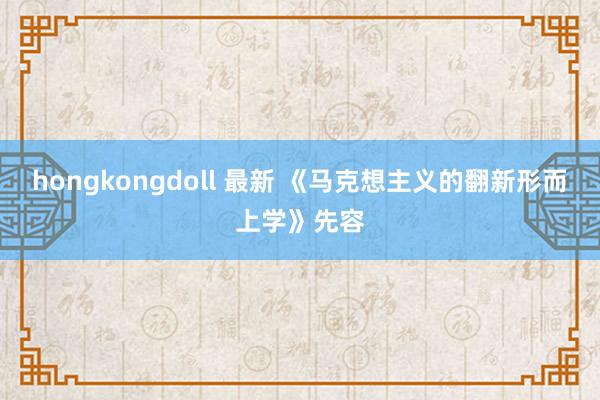 hongkongdoll 最新 《马克想主义的翻新形而上学》先容