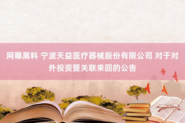 网曝黑料 宁波天益医疗器械股份有限公司 对于对外投资暨关联来回的公告