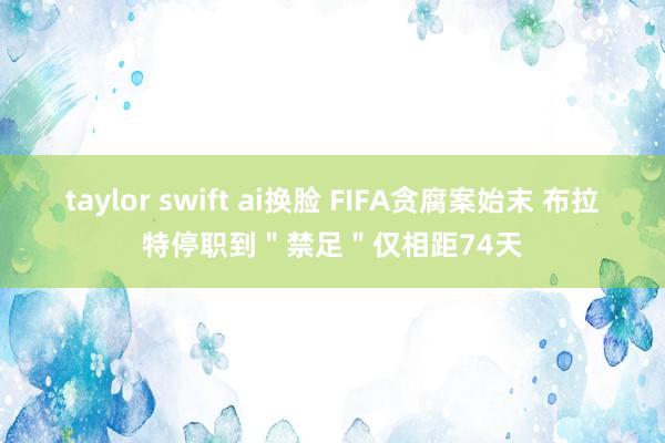 taylor swift ai换脸 FIFA贪腐案始末 布拉特停职到＂禁足＂仅相距74天