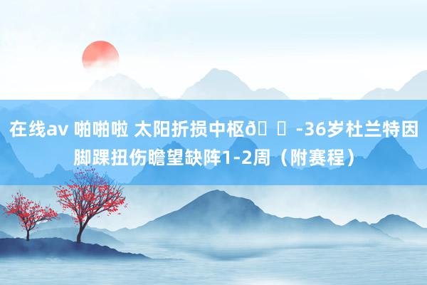 在线av 啪啪啦 太阳折损中枢😭36岁杜兰特因脚踝扭伤瞻望缺阵1-2周（附赛程）