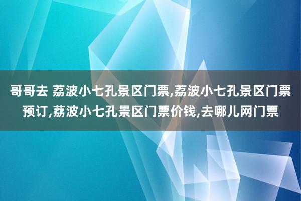 哥哥去 荔波小七孔景区门票,荔波小七孔景区门票预订,荔波小七孔景区门票价钱,去哪儿网门票