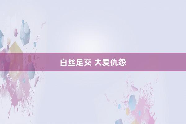 白丝足交 大爱仇怨