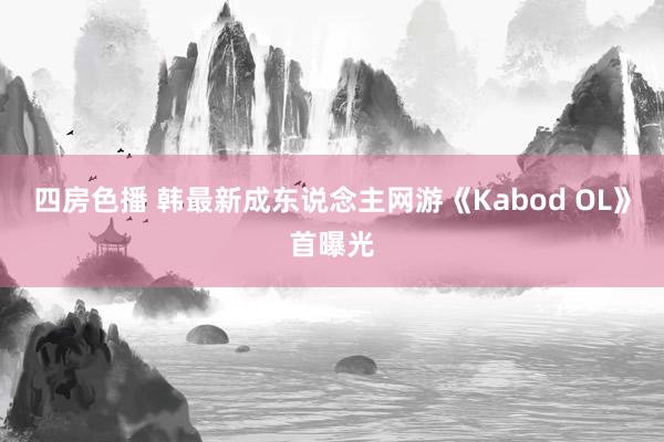 四房色播 韩最新成东说念主网游《Kabod OL》首曝光