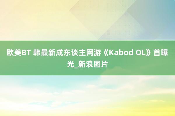 欧美BT 韩最新成东谈主网游《Kabod OL》首曝光_新浪图片